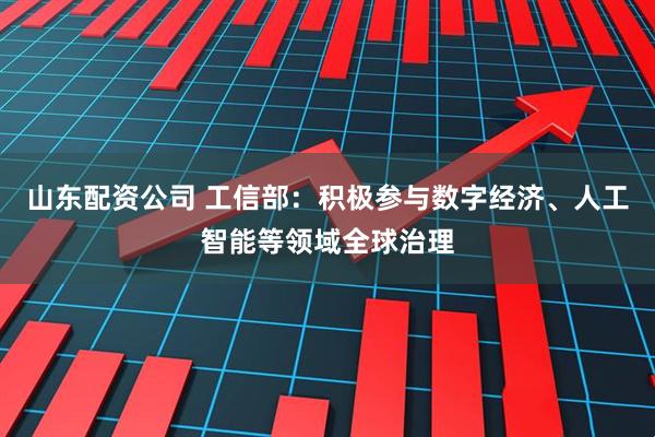 山东配资公司 工信部：积极参与数字经济、人工智能等领域全球治理