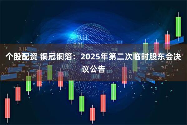 个股配资 铜冠铜箔：2025年第二次临时股东会决议公告