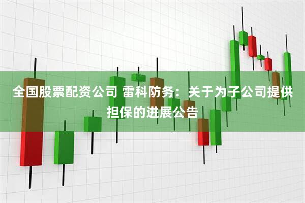 全国股票配资公司 雷科防务：关于为子公司提供担保的进展公告