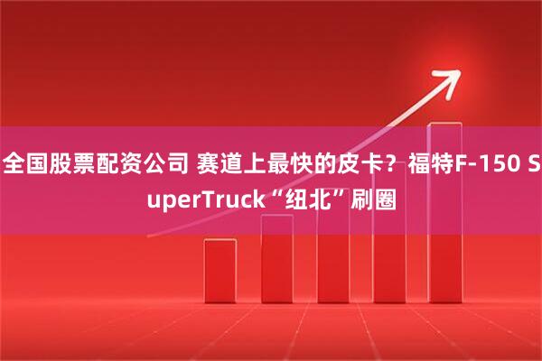 全国股票配资公司 赛道上最快的皮卡？福特F-150 SuperTruck“纽北”刷圈