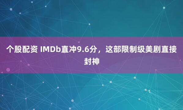 个股配资 IMDb直冲9.6分，这部限制级美剧直接封神