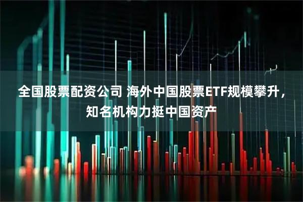 全国股票配资公司 海外中国股票ETF规模攀升，知名机构力挺中国资产