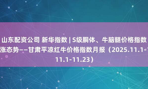 山东配资公司 新华指数 | S级胴体、牛脑髓价格指数呈现上涨态势——甘肃平凉红牛价格指数月报（2025.11.1-11.23）