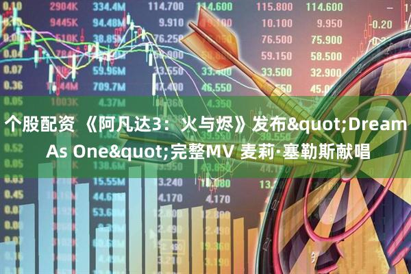 个股配资 《阿凡达3：火与烬》发布&quot;Dream As One&quot;完整MV 麦莉·塞勒斯献唱