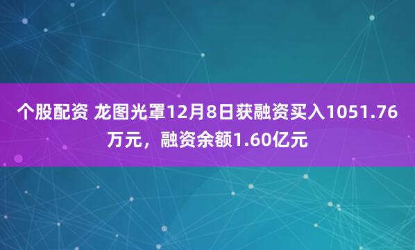 个股配资 龙图光罩12月8日获融资买入1051.76万元，融资余额1.60亿元