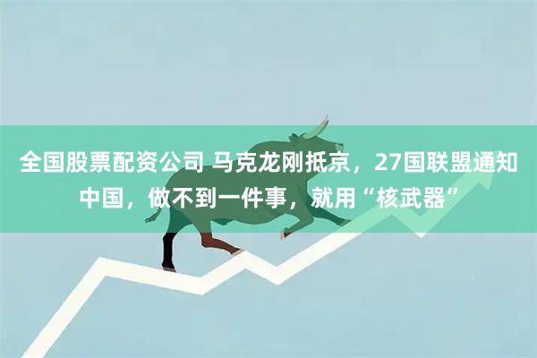 全国股票配资公司 马克龙刚抵京，27国联盟通知中国，做不到一件事，就用“核武器”
