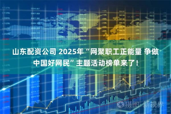山东配资公司 2025年“网聚职工正能量 争做中国好网民”主题活动榜单来了！