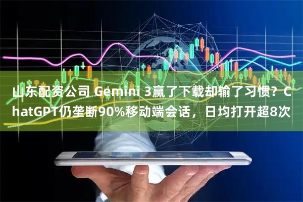 山东配资公司 Gemini 3赢了下载却输了习惯？ChatGPT仍垄断90%移动端会话，日均打开超8次