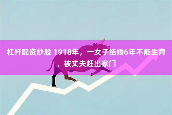 杠杆配资炒股 1918年，一女子结婚6年不能生育，被丈夫赶出家门