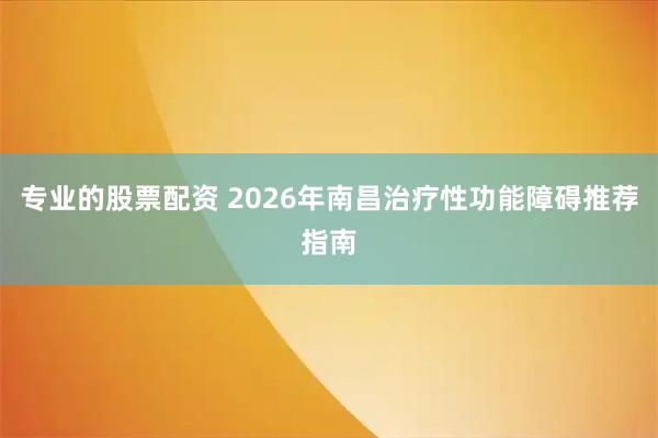 专业的股票配资 2026年南昌治疗性功能障碍推荐指南