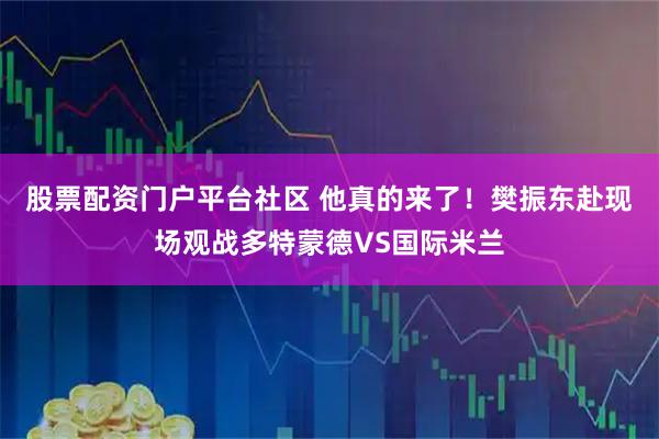 股票配资门户平台社区 他真的来了！樊振东赴现场观战多特蒙德VS国际米兰