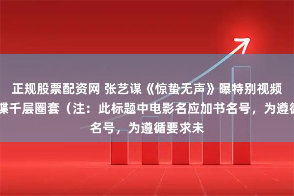 正规股票配资网 张艺谋《惊蛰无声》曝特别视频 直击间谍千层圈套（注：此标题中电影名应加书名号，为遵循要求未