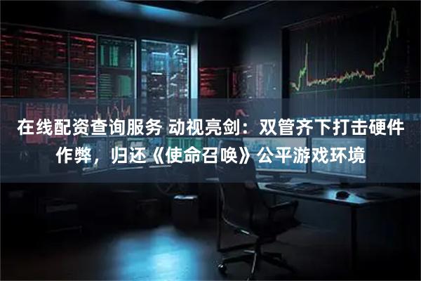 在线配资查询服务 动视亮剑：双管齐下打击硬件作弊，归还《使命召唤》公平游戏环境