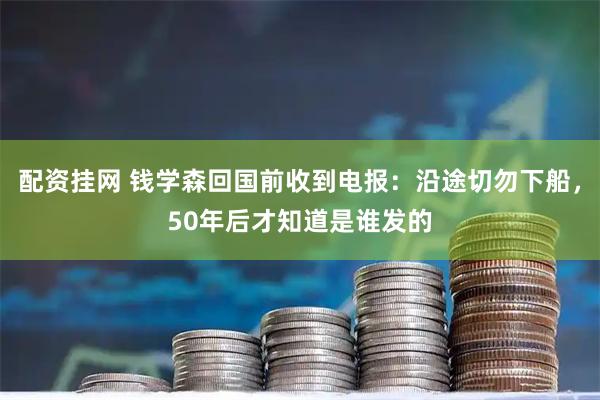 配资挂网 钱学森回国前收到电报：沿途切勿下船，50年后才知道是谁发的