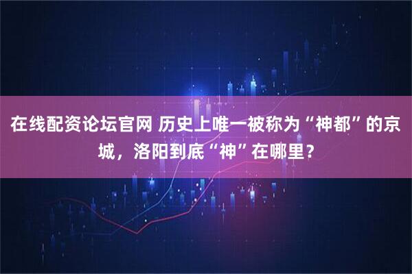 在线配资论坛官网 历史上唯一被称为“神都”的京城，洛阳到底“神”在哪里？