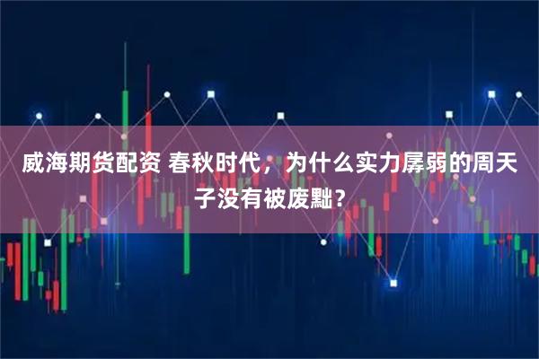 威海期货配资 春秋时代，为什么实力孱弱的周天子没有被废黜？