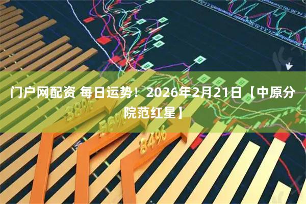 门户网配资 每日运势！2026年2月21日【中原分院范红星】
