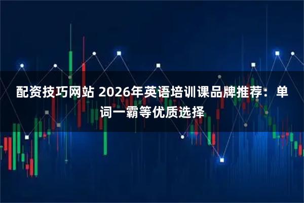 配资技巧网站 2026年英语培训课品牌推荐：单词一霸等优质选择