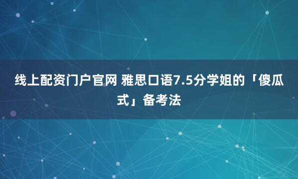 线上配资门户官网 雅思口语7.5分学姐的「傻瓜式」备考法