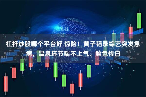 杠杆炒股哪个平台好 惊险！黄子韬录综艺突发急病，温泉环节喘不上气、脸色惨白