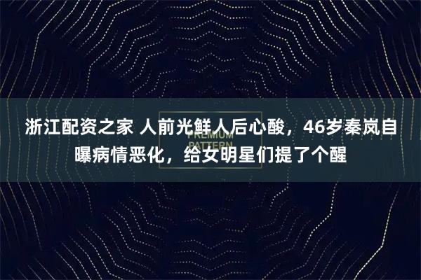 浙江配资之家 人前光鲜人后心酸，46岁秦岚自曝病情恶化，给女明星们提了个醒