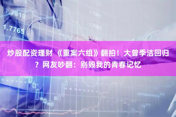 炒股配资理财 《重案六组》翻拍！大曾季洁回归？网友吵翻：别毁我的青春记忆