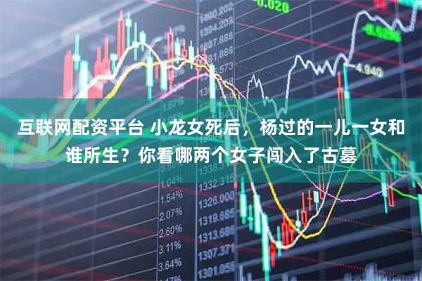 互联网配资平台 小龙女死后，杨过的一儿一女和谁所生？你看哪两个女子闯入了古墓
