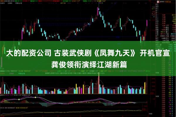 大的配资公司 古装武侠剧《凤舞九天》 开机官宣 龚俊领衔演绎江湖新篇