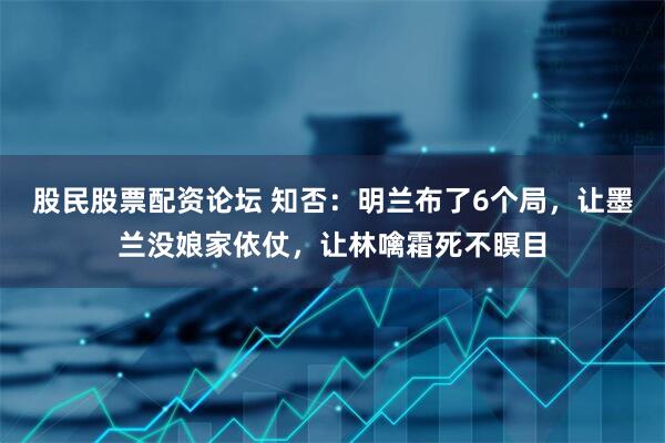 股民股票配资论坛 知否：明兰布了6个局，让墨兰没娘家依仗，让林噙霜死不瞑目
