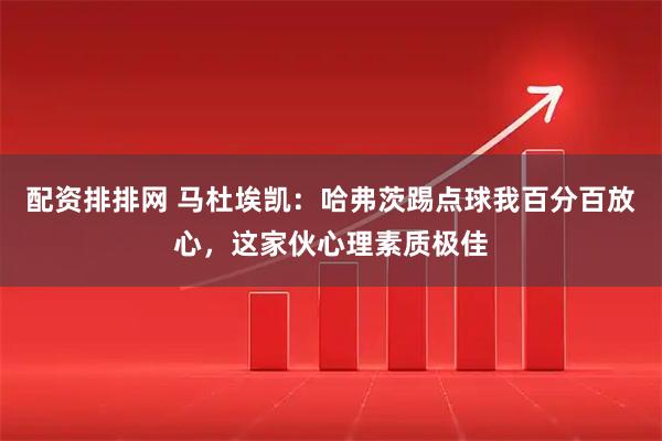 配资排排网 马杜埃凯：哈弗茨踢点球我百分百放心，这家伙心理素质极佳