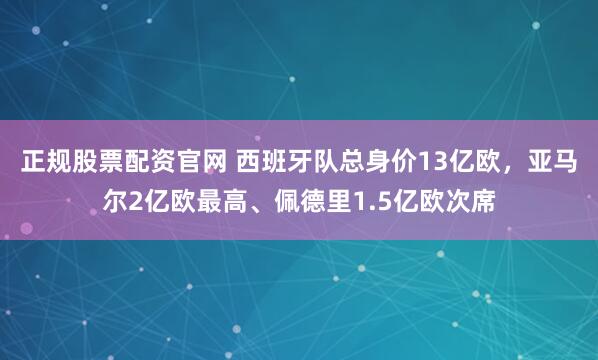 正规股票配资官网 西班牙队总身价13亿欧，亚马尔2亿欧最高、佩德里1.5亿欧次席