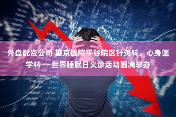 外盘配资公司 望京医院平谷院区针灸科、心身医学科——世界睡眠日义诊活动圆满举办