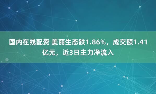 国内在线配资 美丽生态跌1.86%，成交额1.41亿元，近3日主力净流入